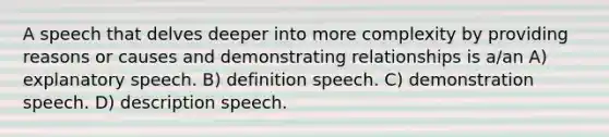 A speech that delves deeper into more complexity by providing reasons or causes and demonstrating relationships is a/an A) explanatory speech. B) definition speech. C) demonstration speech. D) description speech.