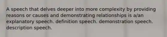 A speech that delves deeper into more complexity by providing reasons or causes and demonstrating relationships is a/an explanatory speech. definition speech. demonstration speech. description speech.