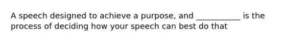 A speech designed to achieve a purpose, and ___________ is the process of deciding how your speech can best do that