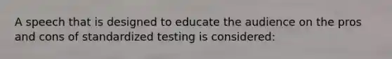 A speech that is designed to educate the audience on the pros and cons of standardized testing is considered: