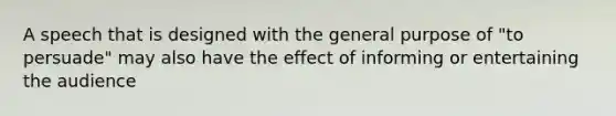 A speech that is designed with the general purpose of "to persuade" may also have the effect of informing or entertaining the audience