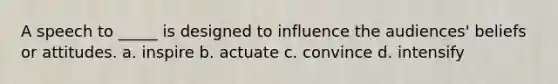 A speech to _____ is designed to influence the audiences' beliefs or attitudes. a. inspire b. actuate c. convince d. intensify