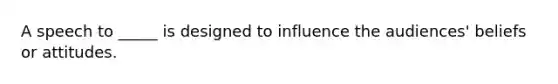 A speech to _____ is designed to influence the audiences' beliefs or attitudes.