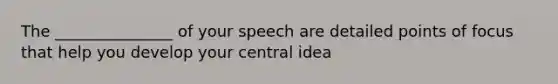 The _______________ of your speech are detailed points of focus that help you develop your central idea