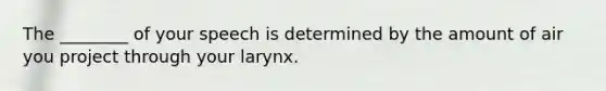 The ________ of your speech is determined by the amount of air you project through your larynx.