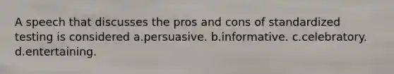 A speech that discusses the pros and cons of standardized testing is considered a.persuasive. b.informative. c.celebratory. d.entertaining.