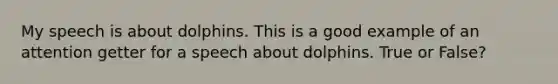 My speech is about dolphins. This is a good example of an attention getter for a speech about dolphins. True or False?