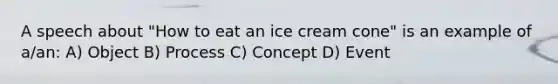 A speech about "How to eat an ice cream cone" is an example of a/an: A) Object B) Process C) Concept D) Event