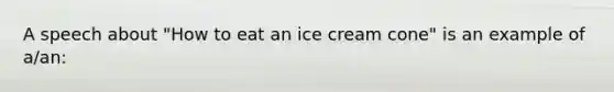 A speech about "How to eat an ice cream cone" is an example of a/an: