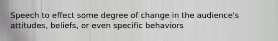 Speech to effect some degree of change in the audience's attitudes, beliefs, or even specific behaviors