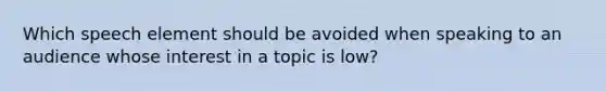 Which speech element should be avoided when speaking to an audience whose interest in a topic is low?