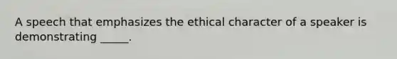 A speech that emphasizes the ethical character of a speaker is demonstrating _____.