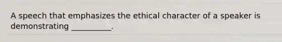 A speech that emphasizes the ethical character of a speaker is demonstrating __________.