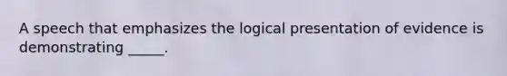 A speech that emphasizes the logical presentation of evidence is demonstrating _____.