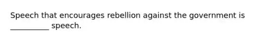 Speech that encourages rebellion against the government is __________ speech.