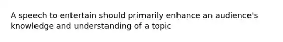 A speech to entertain should primarily enhance an audience's knowledge and understanding of a topic