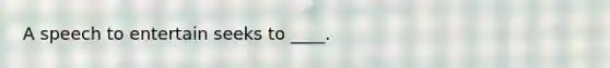A speech to entertain seeks to ____.