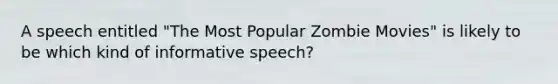 A speech entitled "The Most Popular Zombie Movies" is likely to be which kind of informative speech?