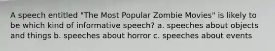 A speech entitled "The Most Popular Zombie Movies" is likely to be which kind of informative speech? a. speeches about objects and things b. speeches about horror c. speeches about events