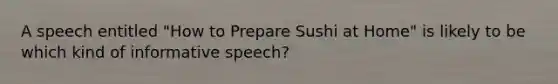 A speech entitled "How to Prepare Sushi at Home" is likely to be which kind of informative speech?