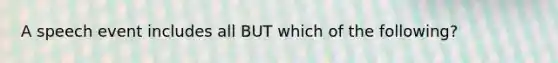 A speech event includes all BUT which of the following?