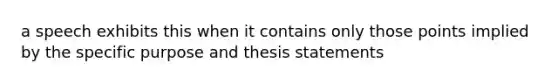 a speech exhibits this when it contains only those points implied by the specific purpose and thesis statements