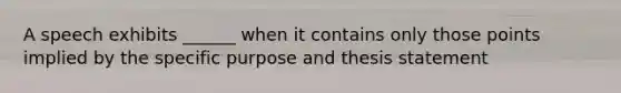 A speech exhibits ______ when it contains only those points implied by the specific purpose and thesis statement