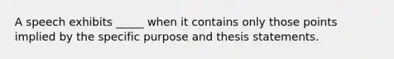 A speech exhibits _____ when it contains only those points implied by the specific purpose and thesis statements.