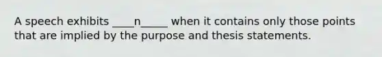 A speech exhibits ____n_____ when it contains only those points that are implied by the purpose and thesis statements.