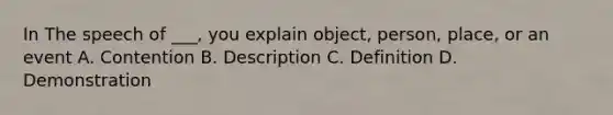 In The speech of ___, you explain object, person, place, or an event A. Contention B. Description C. Definition D. Demonstration