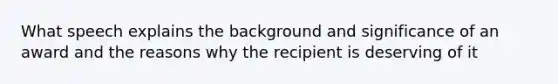 What speech explains the background and significance of an award and the reasons why the recipient is deserving of it