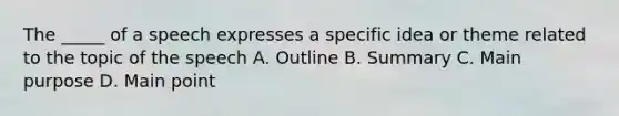 The _____ of a speech expresses a specific idea or theme related to the topic of the speech A. Outline B. Summary C. Main purpose D. Main point