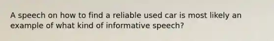 A speech on how to find a reliable used car is most likely an example of what kind of informative speech?