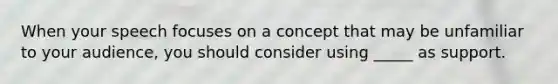 When your speech focuses on a concept that may be unfamiliar to your audience, you should consider using _____ as support.