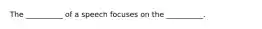 The __________ of a speech focuses on the __________.