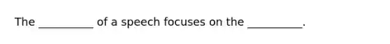 The __________ of a speech focuses on the __________.