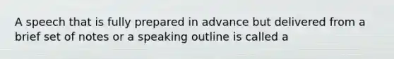 A speech that is fully prepared in advance but delivered from a brief set of notes or a speaking outline is called a