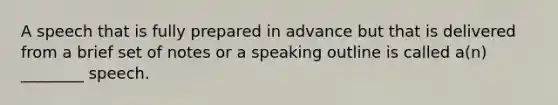 A speech that is fully prepared in advance but that is delivered from a brief set of notes or a speaking outline is called a(n) ________ speech.