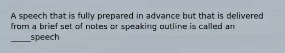 A speech that is fully prepared in advance but that is delivered from a brief set of notes or speaking outline is called an _____speech