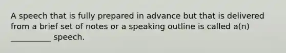 A speech that is fully prepared in advance but that is delivered from a brief set of notes or a speaking outline is called a(n) __________ speech.