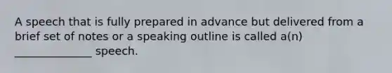 A speech that is fully prepared in advance but delivered from a brief set of notes or a speaking outline is called a(n) ______________ speech.