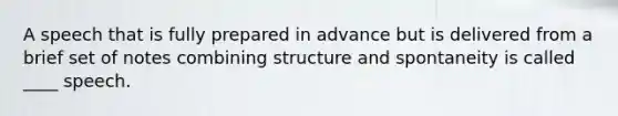 A speech that is fully prepared in advance but is delivered from a brief set of notes combining structure and spontaneity is called ____ speech.