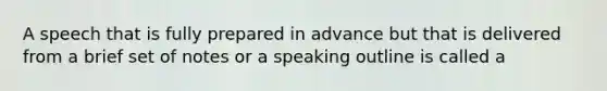 A speech that is fully prepared in advance but that is delivered from a brief set of notes or a speaking outline is called a