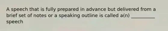 A speech that is fully prepared in advance but delivered from a brief set of notes or a speaking outline is called a(n) __________ speech
