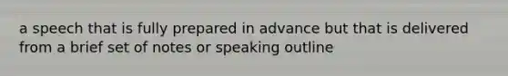 a speech that is fully prepared in advance but that is delivered from a brief set of notes or speaking outline