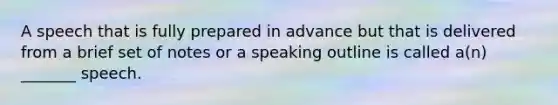 A speech that is fully prepared in advance but that is delivered from a brief set of notes or a speaking outline is called a(n) _______ speech.