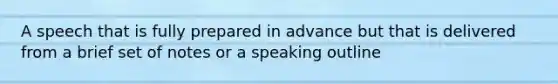 A speech that is fully prepared in advance but that is delivered from a brief set of notes or a speaking outline