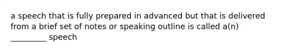 a speech that is fully prepared in advanced but that is delivered from a brief set of notes or speaking outline is called a(n) _________ speech