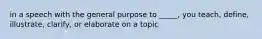 in a speech with the general purpose to _____, you teach, define, illustrate, clarify, or elaborate on a topic