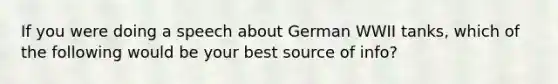 If you were doing a speech about German WWII tanks, which of the following would be your best source of info?